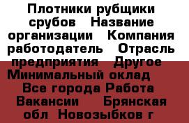 Плотники-рубщики срубов › Название организации ­ Компания-работодатель › Отрасль предприятия ­ Другое › Минимальный оклад ­ 1 - Все города Работа » Вакансии   . Брянская обл.,Новозыбков г.